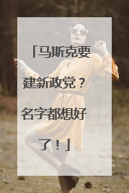 马斯克要建新政党？名字都想好了！