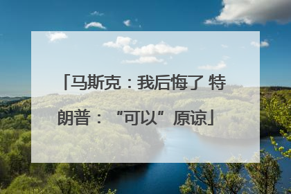马斯克：我后悔了 特朗普：“可以”原谅