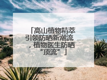 高山植物精萃引领防晒新潮流，植物医生防晒“顶流”