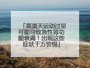 高温天运动过量可能导致急性肾功能衰竭！出现这些症状千万警惕
