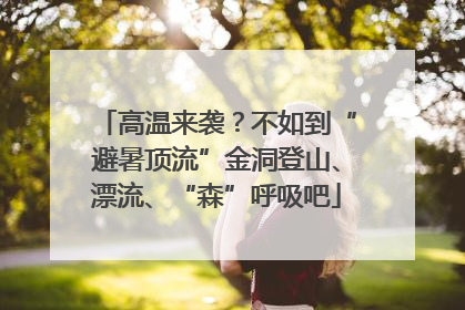 高温来袭？不如到“避暑顶流”金洞登山、漂流、“森”呼吸吧