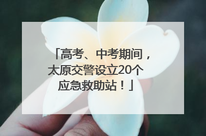 高考、中考期间，太原交警设立20个应急救助站！