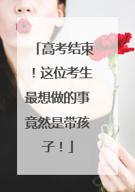 高考结束！这位考生最想做的事竟然是带孩子！