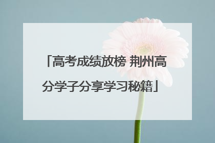 高考成绩放榜 荆州高分学子分享学习秘籍