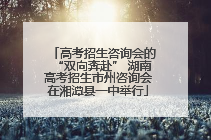 高考招生咨询会的“双向奔赴” 湖南高考招生市州咨询会在湘潭县一中举行
