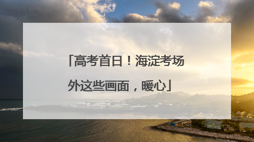 高考首日！海淀考场外这些画面，暖心