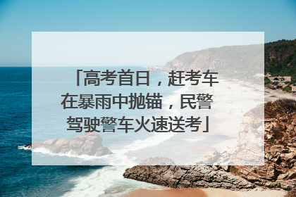 高考首日，赶考车在暴雨中抛锚，民警驾驶警车火速送考