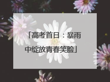 高考首日：暴雨中绽放青春笑脸