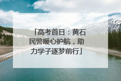 高考首日：黄石民警暖心护航，助力学子逐梦前行