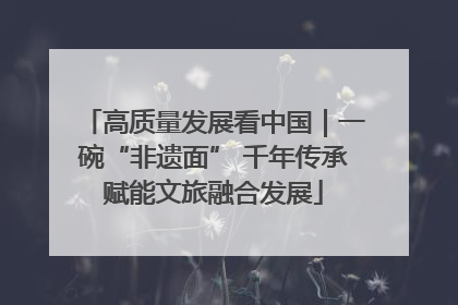 高质量发展看中国｜一碗“非遗面” 千年传承赋能文旅融合发展
