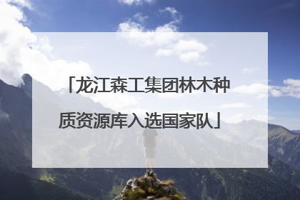 龙江森工集团林木种质资源库入选国家队