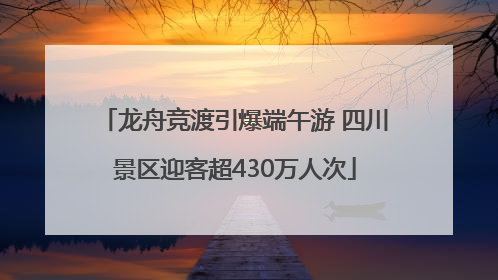 龙舟竞渡引爆端午游 四川景区迎客超430万人次