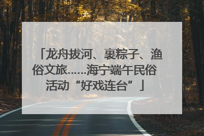 龙舟拔河、裹粽子、渔俗文旅……海宁端午民俗活动“好戏连台”