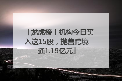 龙虎榜丨机构今日买入这15股，抛售跨境通1.19亿元