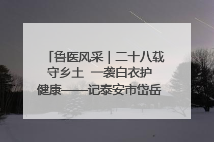 鲁医风采｜二十八载守乡土  一袭白衣护健康——记泰安市岱岳区满庄镇卫生院院长、主任医师张宝喜