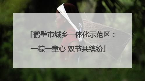 鹤壁市城乡一体化示范区：一粽一童心 双节共缤纷