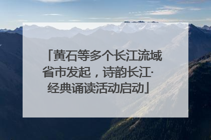 黄石等多个长江流域省市发起，诗韵长江·经典诵读活动启动