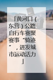 黄河口（东营）公路自行车赛聚赛事“骑迹”，迸发城市运动活力