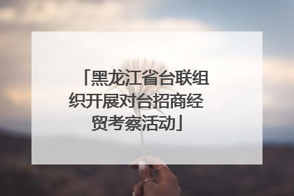 黑龙江省台联组织开展对台招商经贸考察活动