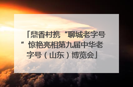 鼎香村携“聊城老字号”惊艳亮相第九届中华老字号（山东）博览会