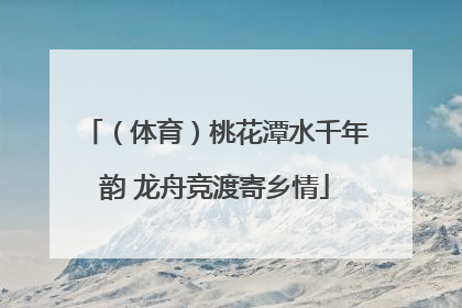 （体育）桃花潭水千年韵 龙舟竞渡寄乡情