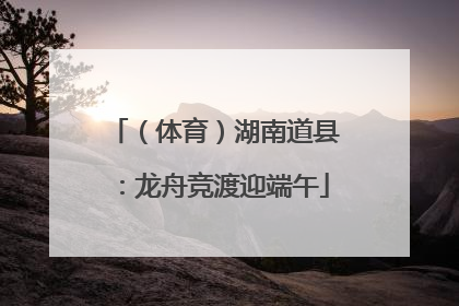 （体育）湖南道县：龙舟竞渡迎端午