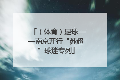 （体育）足球——南京开行“苏超”球迷专列