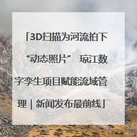 3D扫描为河流拍下“动态照片” 琼江数字孪生项目赋能流域管理｜新闻发布最前线