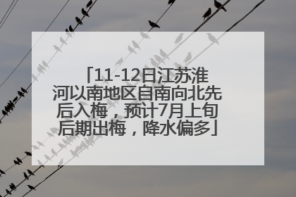 11-12日江苏淮河以南地区自南向北先后入梅，预计7月上旬后期出梅，降水偏多