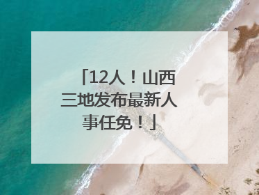 12人！山西三地发布最新人事任免！
