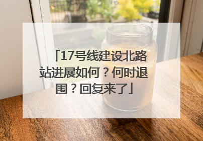 17号线建设北路站进展如何？何时退围？回复来了