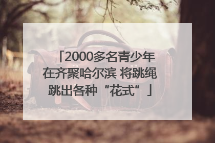 2000多名青少年在齐聚哈尔滨 将跳绳跳出各种“花式”