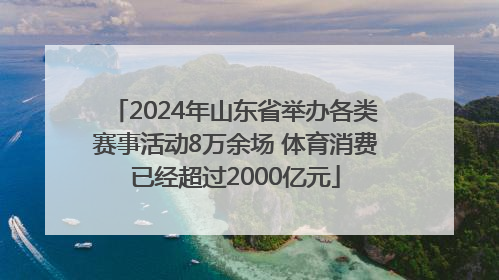 2024年山东省举办各类赛事活动8万余场 体育消费已经超过2000亿元