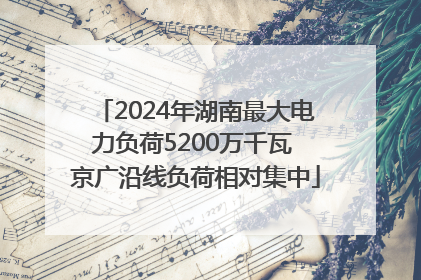 2024年湖南最大电力负荷5200万千瓦 京广沿线负荷相对集中