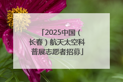 2025中国（长春）航天太空科普展志愿者招募