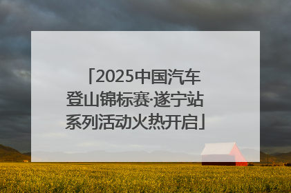 2025中国汽车登山锦标赛·遂宁站系列活动火热开启