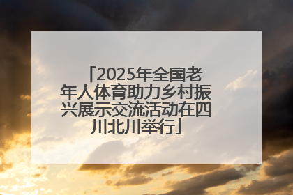 2025年全国老年人体育助力乡村振兴展示交流活动在四川北川举行