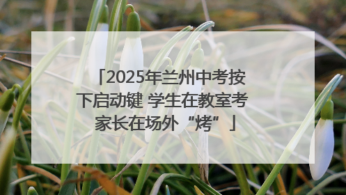 2025年兰州中考按下启动键 学生在教室考 家长在场外“烤”