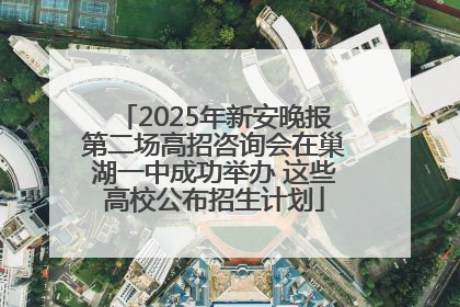 2025年新安晚报第二场高招咨询会在巢湖一中成功举办 这些高校公布招生计划
