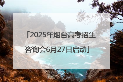 2025年烟台高考招生咨询会6月27日启动