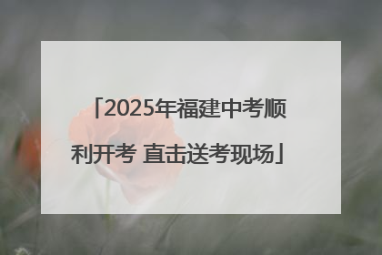 2025年福建中考顺利开考 直击送考现场