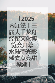 2025内江第十三届大千龙舟经贸文化博览会开幕 水陆空光影盛宴点亮甜城湖