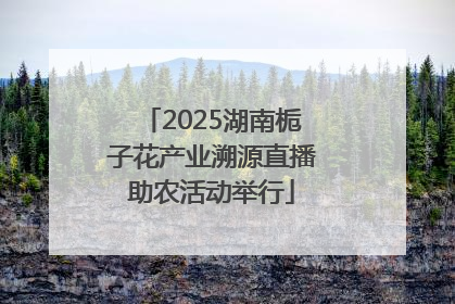 2025湖南栀子花产业溯源直播助农活动举行