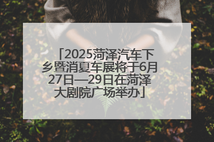 2025菏泽汽车下乡暨消夏车展将于6月27日—29日在菏泽大剧院广场举办