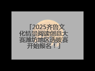 2025齐鲁文化情景阅读创意大赛潍坊地区选拔赛开始报名！