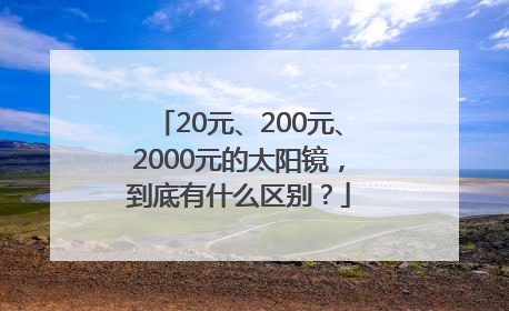 20元、200元、2000元的太阳镜，到底有什么区别？