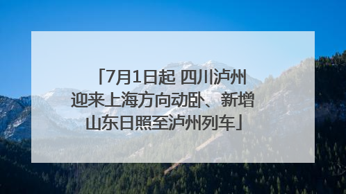 7月1日起 四川泸州迎来上海方向动卧、新增山东日照至泸州列车