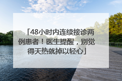 48小时内连续接诊两例患者！医生提醒，别觉得天热就掉以轻心
