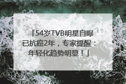 54岁TVB明星自曝已抗癌2年，专家提醒：年轻化趋势明显！
