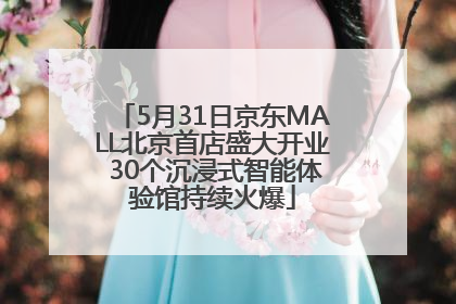 5月31日京东MALL北京首店盛大开业 30个沉浸式智能体验馆持续火爆